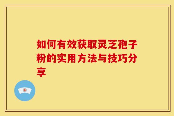 如何有效获取灵芝孢子粉的实用方法与技巧分享