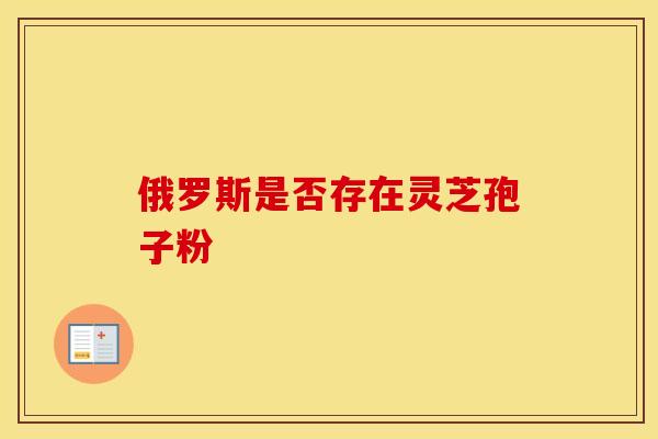 俄罗斯是否存在灵芝孢子粉
