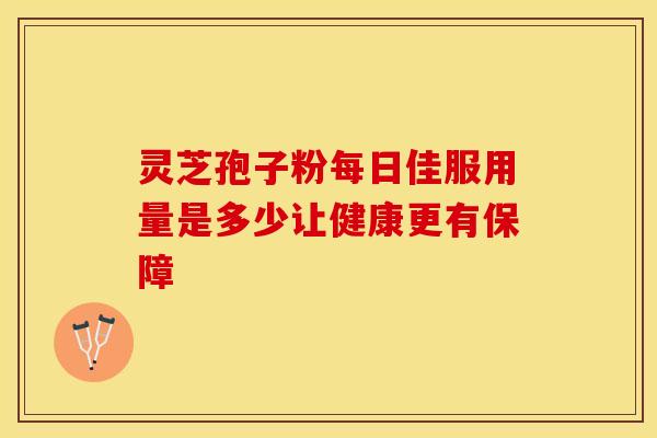 灵芝孢子粉每日佳服用量是多少让健康更有保障