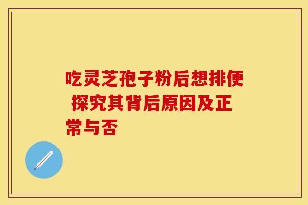 吃灵芝孢子粉后想排便 探究其背后原因及正常与否