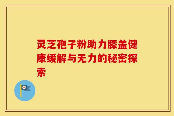 灵芝孢子粉助力膝盖健康缓解与无力的秘密探索