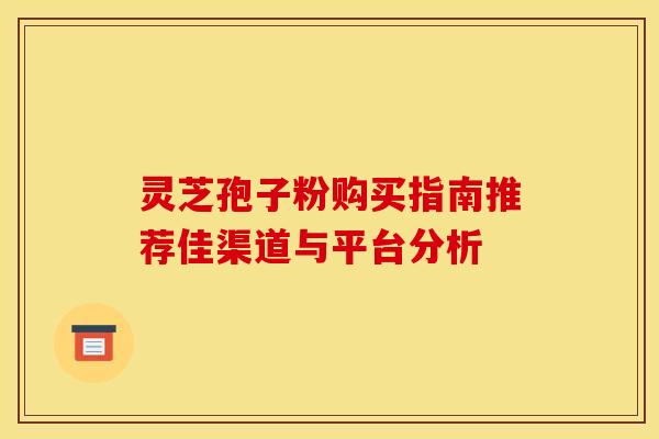 灵芝孢子粉购买指南推荐佳渠道与平台分析