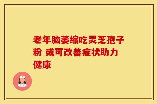 老年脑萎缩吃灵芝孢子粉 或可改善症状助力健康