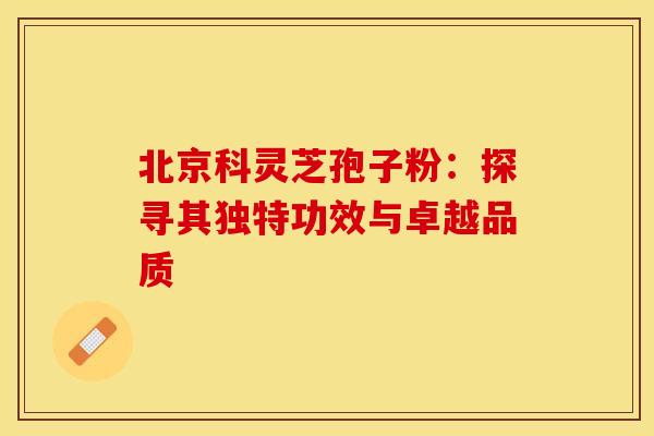 北京科灵芝孢子粉：探寻其独特功效与卓越品质