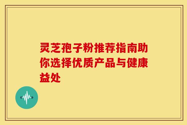 灵芝孢子粉推荐指南助你选择优质产品与健康益处