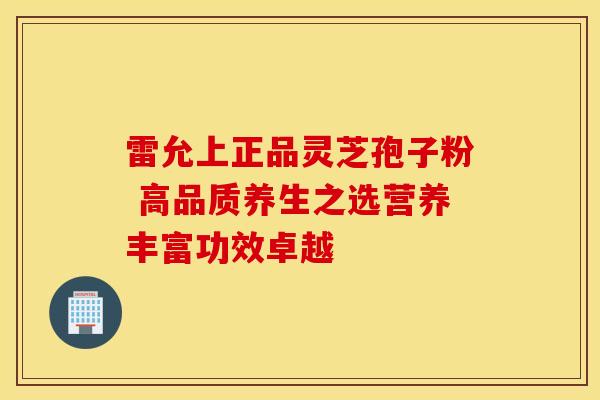 雷允上正品灵芝孢子粉 高品质养生之选营养丰富功效卓越