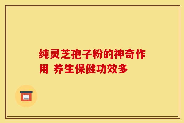 纯灵芝孢子粉的神奇作用 养生保健功效多
