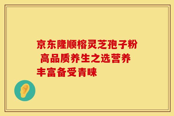京东隆顺榕灵芝孢子粉 高品质养生之选营养丰富备受青睐