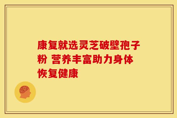 康复就选灵芝破壁孢子粉 营养丰富助力身体恢复健康