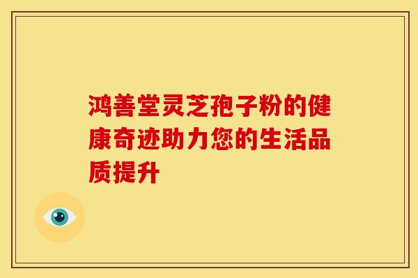 鸿善堂灵芝孢子粉的健康奇迹助力您的生活品质提升