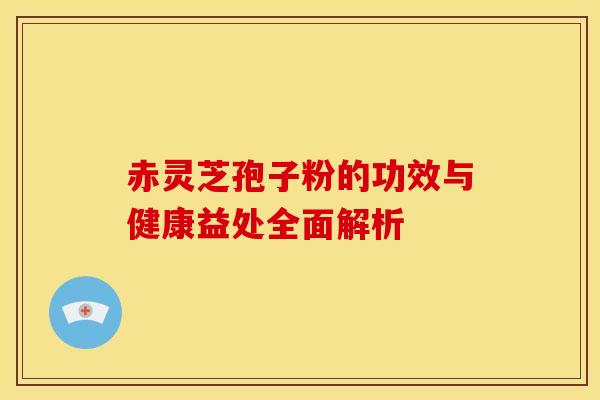 赤灵芝孢子粉的功效与健康益处全面解析