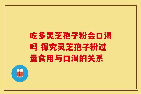 吃多灵芝孢子粉会口渴吗 探究灵芝孢子粉过量食用与口渴的关系