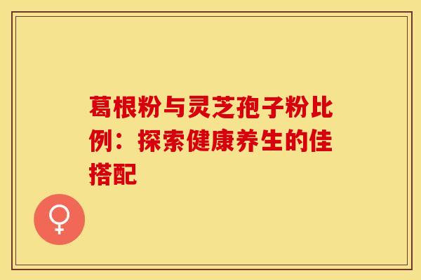 葛根粉与灵芝孢子粉比例：探索健康养生的佳搭配