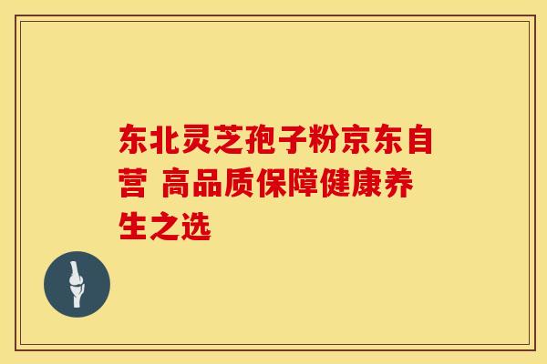 东北灵芝孢子粉京东自营 高品质保障健康养生之选