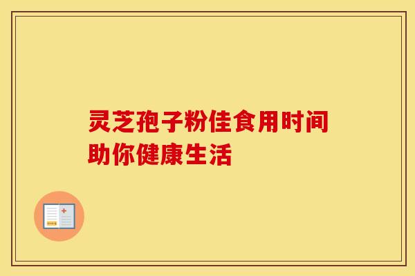 灵芝孢子粉佳食用时间助你健康生活