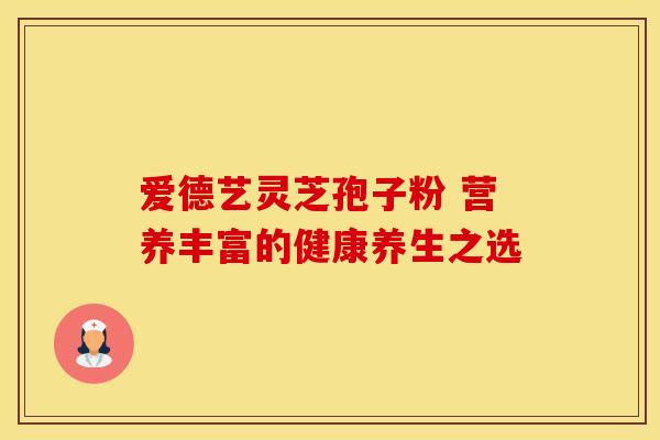 爱德艺灵芝孢子粉 营养丰富的健康养生之选