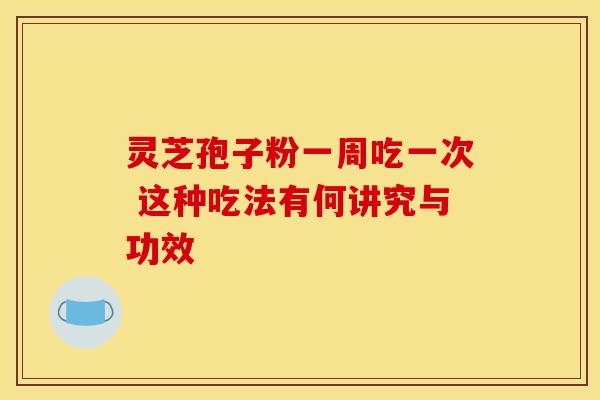 灵芝孢子粉一周吃一次 这种吃法有何讲究与功效