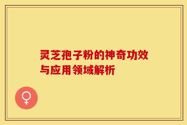 灵芝孢子粉的神奇功效与应用领域解析
