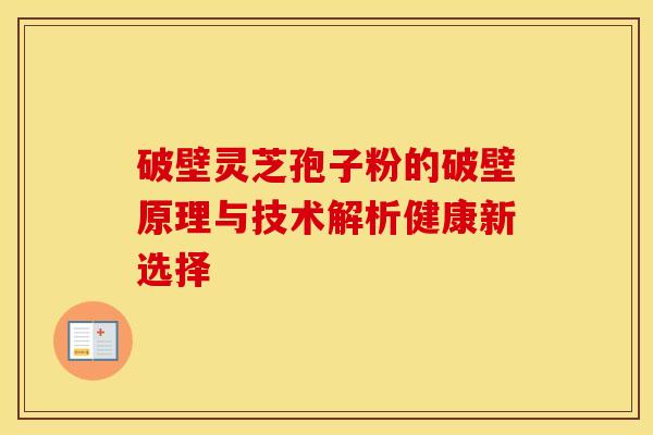 破壁灵芝孢子粉的破壁原理与技术解析健康新选择
