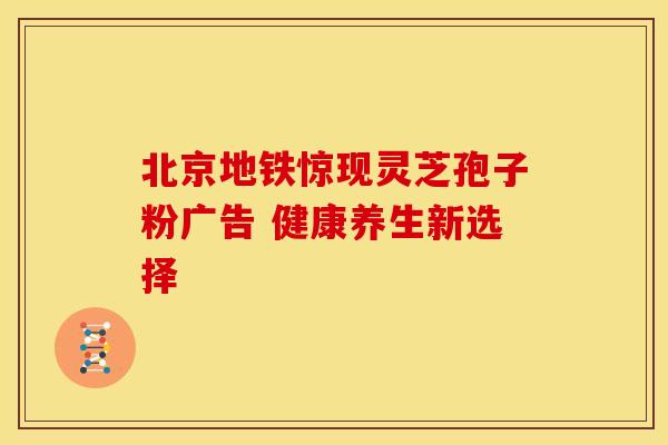 北京地铁惊现灵芝孢子粉广告 健康养生新选择