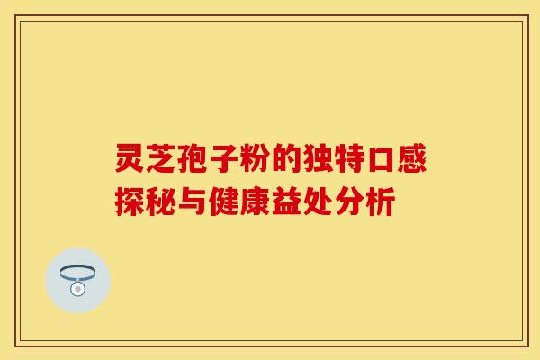 灵芝孢子粉的独特口感探秘与健康益处分析
