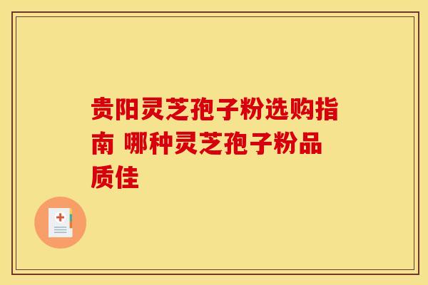 贵阳灵芝孢子粉选购指南 哪种灵芝孢子粉品质佳