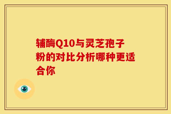 辅酶Q10与灵芝孢子粉的对比分析哪种更适合你