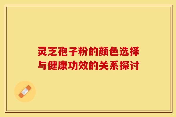 灵芝孢子粉的颜色选择与健康功效的关系探讨