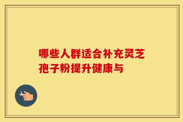 哪些人群适合补充灵芝孢子粉提升健康与