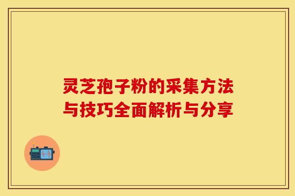 灵芝孢子粉的采集方法与技巧全面解析与分享