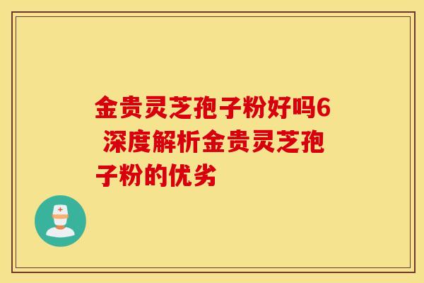 金贵灵芝孢子粉好吗6 深度解析金贵灵芝孢子粉的优劣