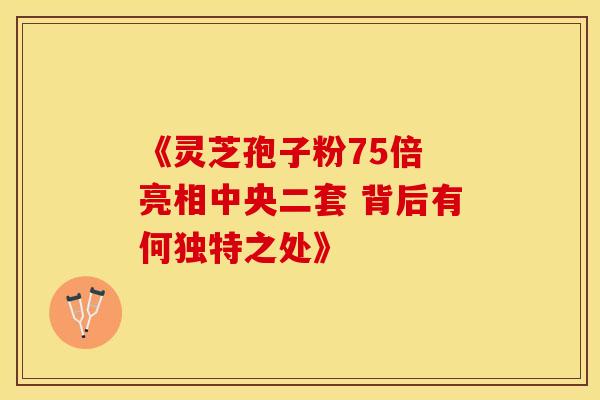 《灵芝孢子粉75倍 亮相中央二套 背后有何独特之处》
