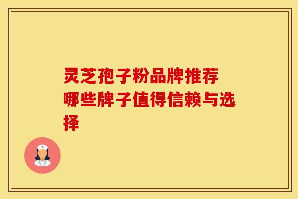 灵芝孢子粉品牌推荐 哪些牌子值得信赖与选择