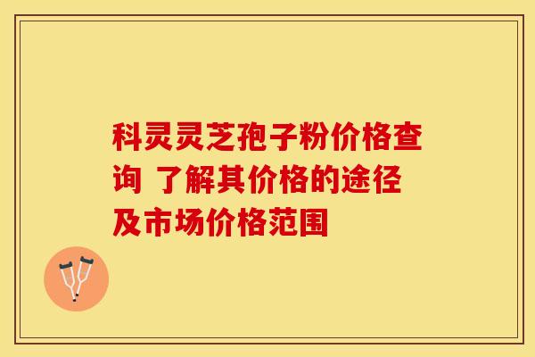 科灵灵芝孢子粉价格查询 了解其价格的途径及市场价格范围