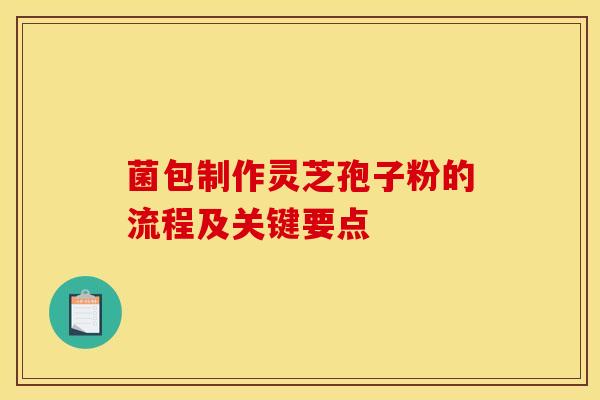 菌包制作灵芝孢子粉的流程及关键要点