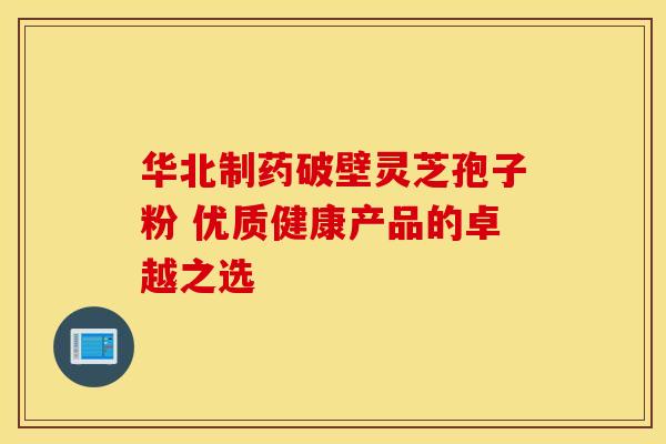 华北制药破壁灵芝孢子粉 优质健康产品的卓越之选