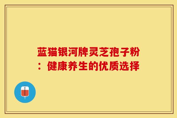蓝猫银河牌灵芝孢子粉：健康养生的优质选择