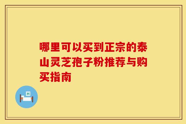 哪里可以买到正宗的泰山灵芝孢子粉推荐与购买指南