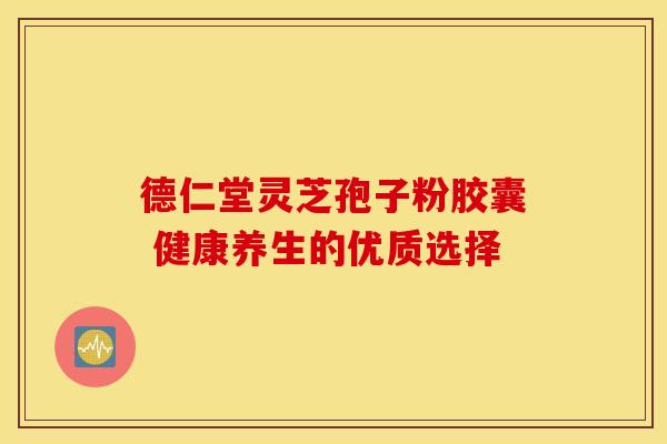 德仁堂灵芝孢子粉胶囊 健康养生的优质选择