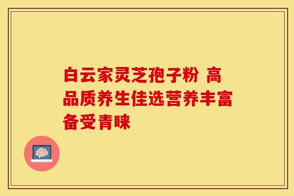 白云家灵芝孢子粉 高品质养生佳选营养丰富备受青睐