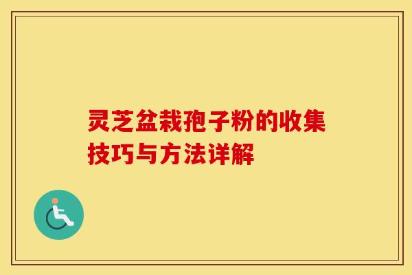 灵芝盆栽孢子粉的收集技巧与方法详解