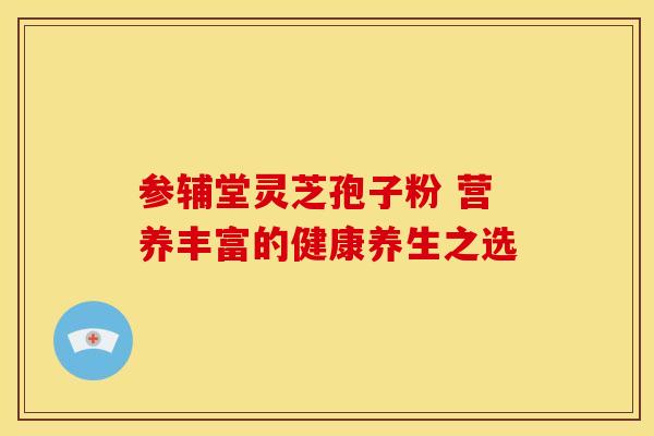 参辅堂灵芝孢子粉 营养丰富的健康养生之选