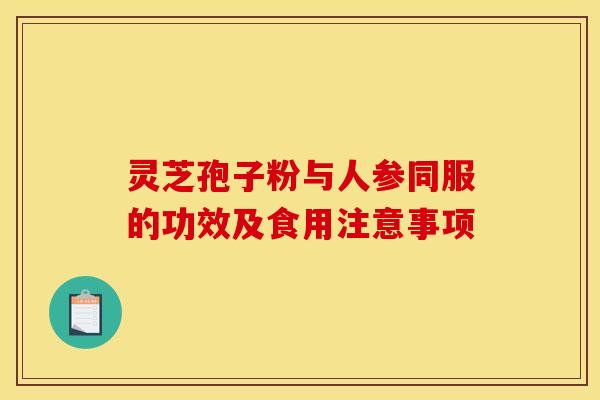 灵芝孢子粉与人参同服的功效及食用注意事项