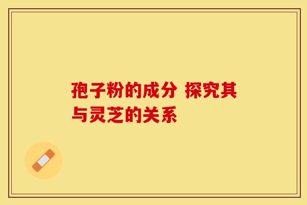 孢子粉的成分 探究其与灵芝的关系