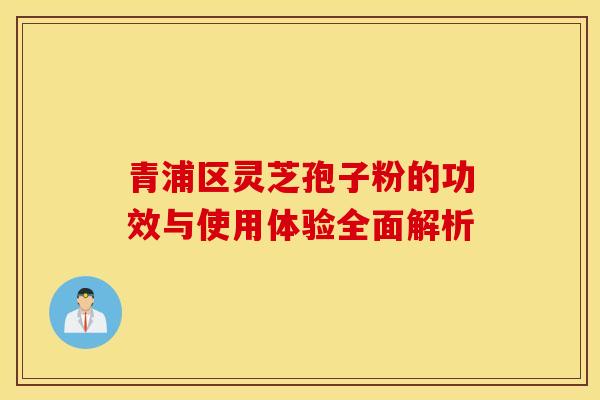 青浦区灵芝孢子粉的功效与使用体验全面解析
