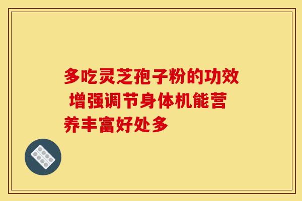 多吃灵芝孢子粉的功效 增强调节身体机能营养丰富好处多