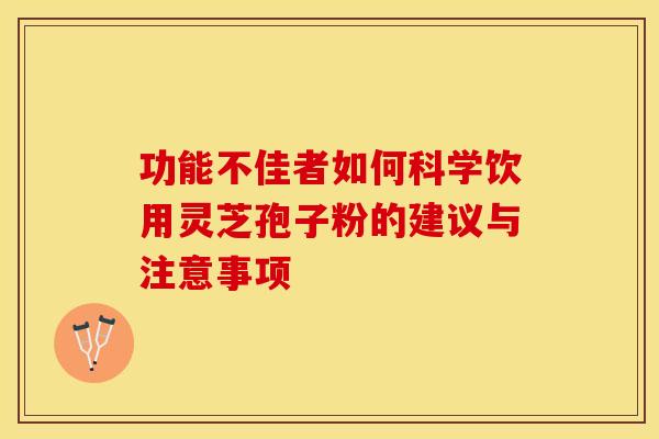 功能不佳者如何科学饮用灵芝孢子粉的建议与注意事项