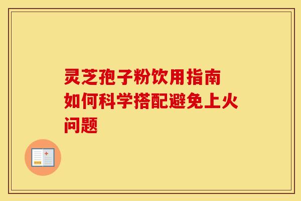 灵芝孢子粉饮用指南 如何科学搭配避免上火问题