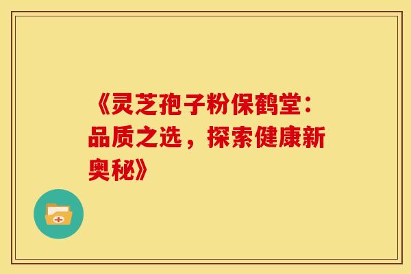 《灵芝孢子粉保鹤堂：品质之选，探索健康新奥秘》