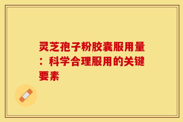 灵芝孢子粉胶囊服用量：科学合理服用的关键要素